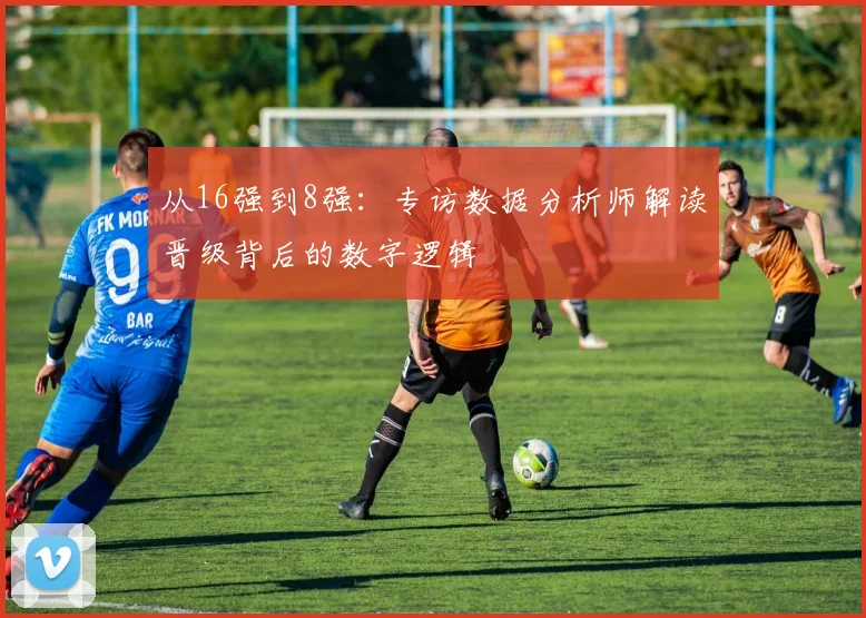 从16强到8强:专访数据分析师解读晋级背后的数字逻辑