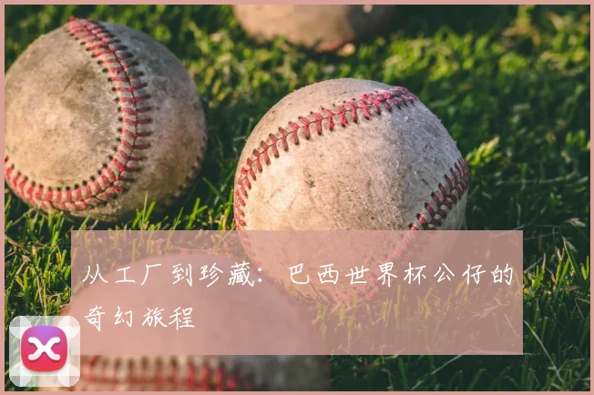 从工厂到珍藏：巴西世界杯公仔的奇幻旅程
