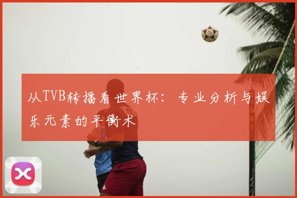 从TVB转播看世界杯：专业分析与娱乐元素的平衡术