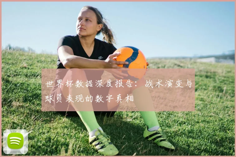 世界杯数据深度报告:战术演变与球员表现的数字真相