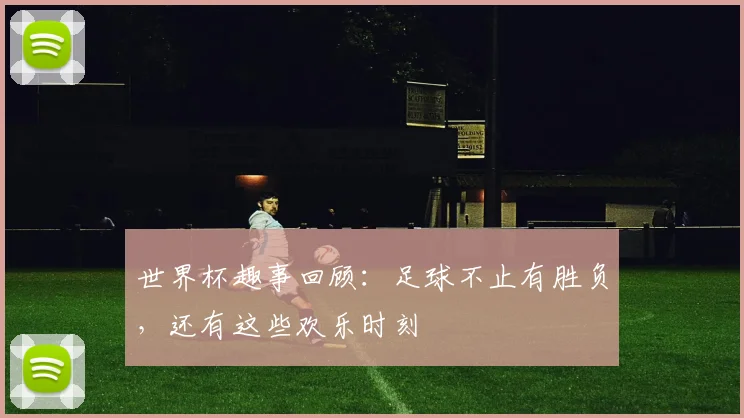 世界杯趣事回顾:足球不止有胜负,还有这些欢乐时刻