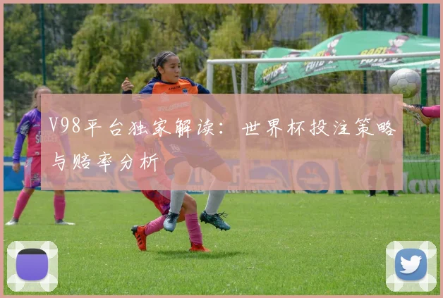 V98平台独家解读：世界杯投注策略与赔率分析