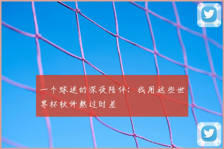 一个球迷的深夜陪伴:我用这些世界杯软件熬过时差