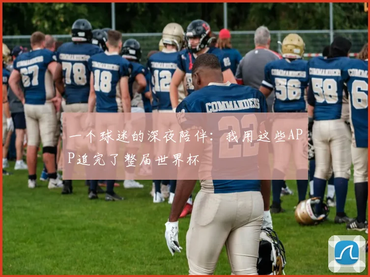 一个球迷的深夜陪伴：我用这些APP追完了整届世界杯