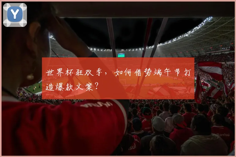 世界杯狂欢季,如何借势端午节打造爆款文案?