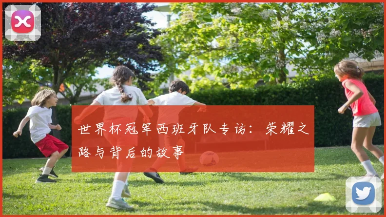 世界杯冠军西班牙队专访：荣耀之路与背后的故事