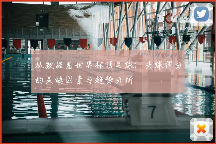 从数据看世界杯顶足球:头球得分的关键因素与趋势分析