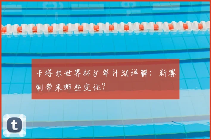 卡塔尔世界杯扩军计划详解：新赛制带来哪些变化？