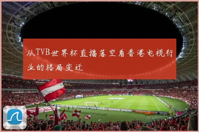 从TVB世界杯直播落空看香港电视行业的格局变迁