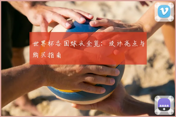 世界杯各国球衣全览：设计亮点与购买指南