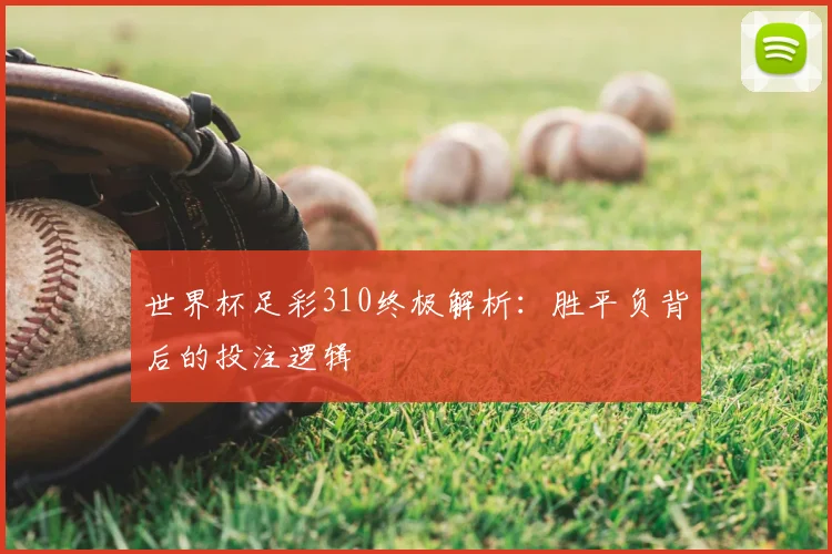 世界杯足彩310终极解析:胜平负背后的投注逻辑