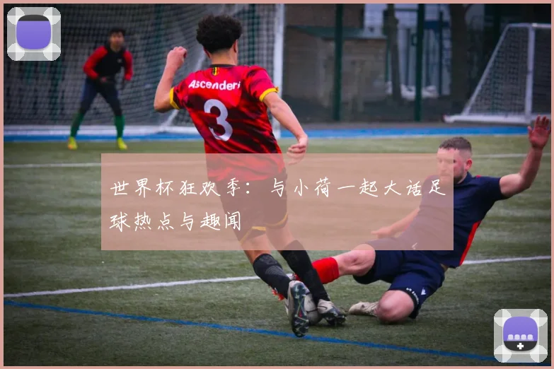 世界杯狂欢季:与小荷一起大话足球热点与趣闻