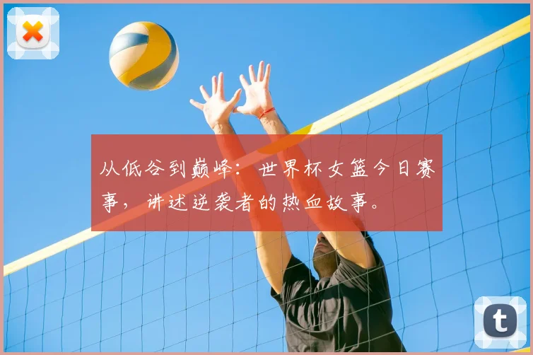 从低谷到巅峰:世界杯女篮今日赛事,讲述逆袭者的热血故事。