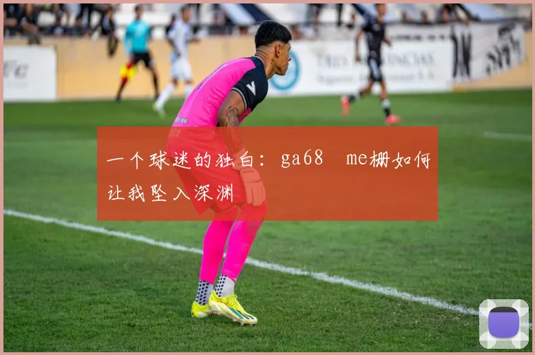 一个球迷的独白:ga68椣me栅如何让我坠入深渊
