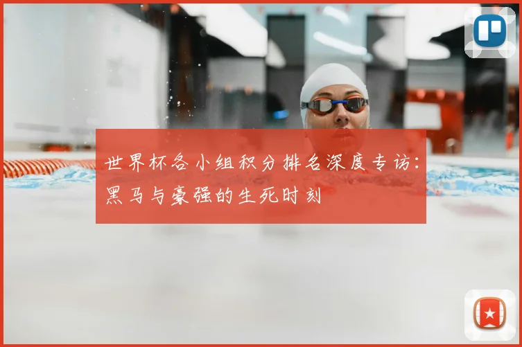 世界杯各小组积分排名深度专访:黑马与豪强的生死时刻