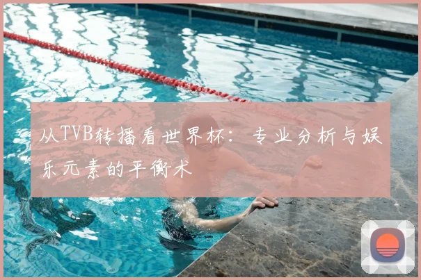 从TVB转播看世界杯:专业分析与娱乐元素的平衡术
