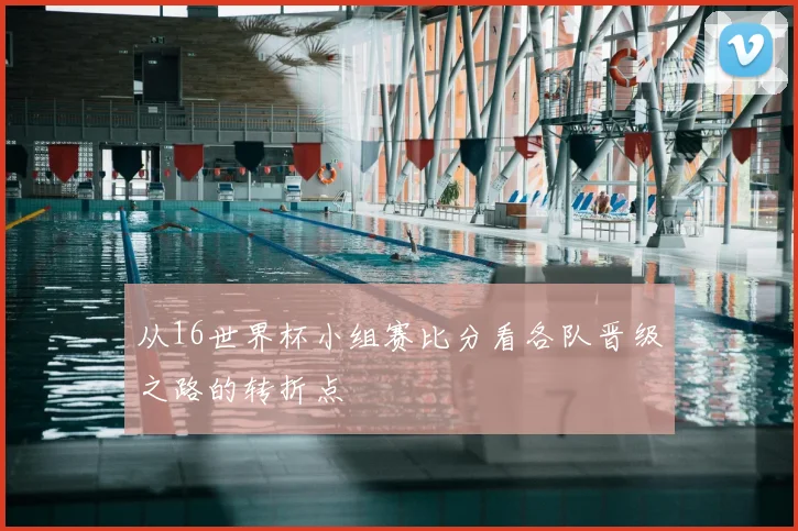 从16世界杯小组赛比分看各队晋级之路的转折点