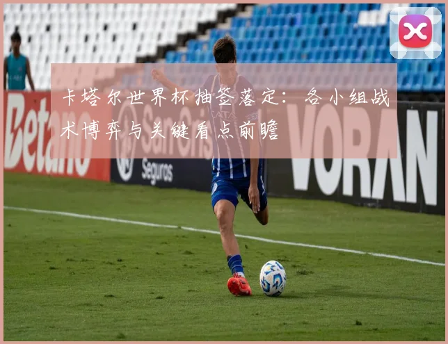 卡塔尔世界杯抽签落定：各小组战术博弈与关键看点前瞻
