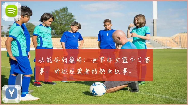 从低谷到巅峰:世界杯女篮今日赛事,讲述逆袭者的热血故事。