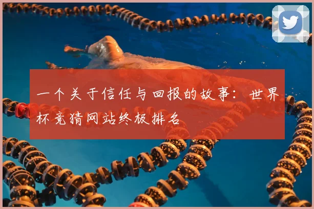一个关于信任与回报的故事：世界杯竞猜网站终极排名
