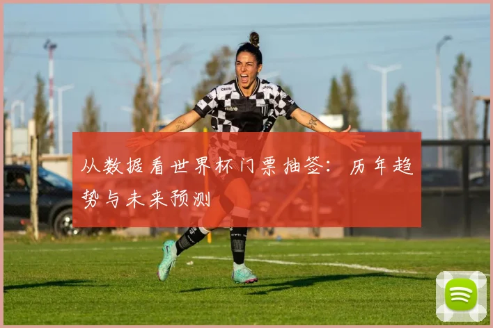 从数据看世界杯门票抽签:历年趋势与未来预测