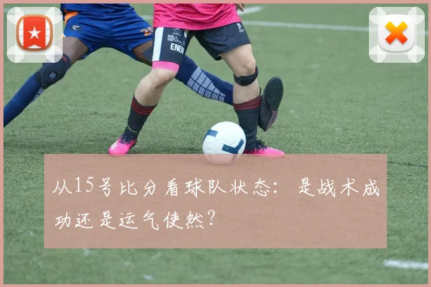 从15号比分看球队状态:是战术成功还是运气使然?