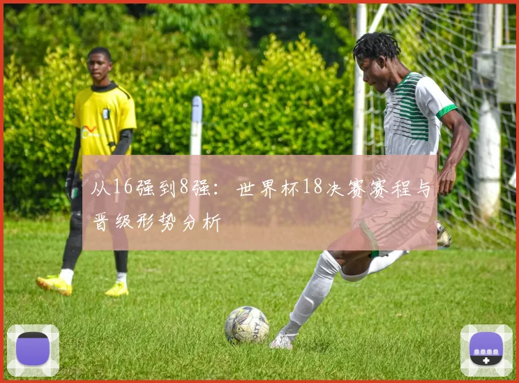 从16强到8强:世界杯18决赛赛程与晋级形势分析