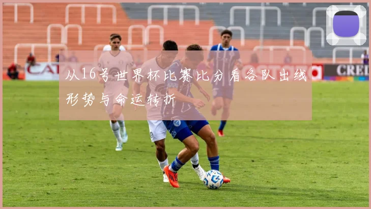 从16号世界杯比赛比分看各队出线形势与命运转折