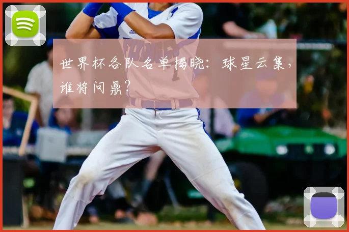 世界杯各队名单揭晓：球星云集，谁将问鼎？