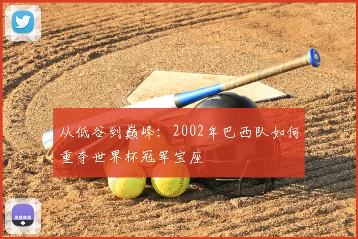 从低谷到巅峰：2002年巴西队如何重夺世界杯冠军宝座