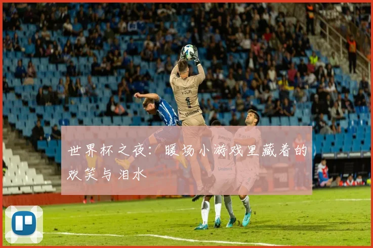 世界杯之夜：暖场小游戏里藏着的欢笑与泪水