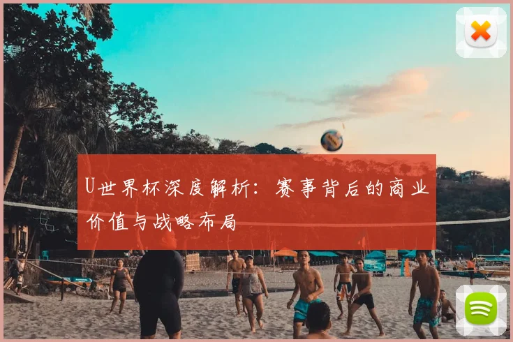 U世界杯深度解析：赛事背后的商业价值与战略布局
