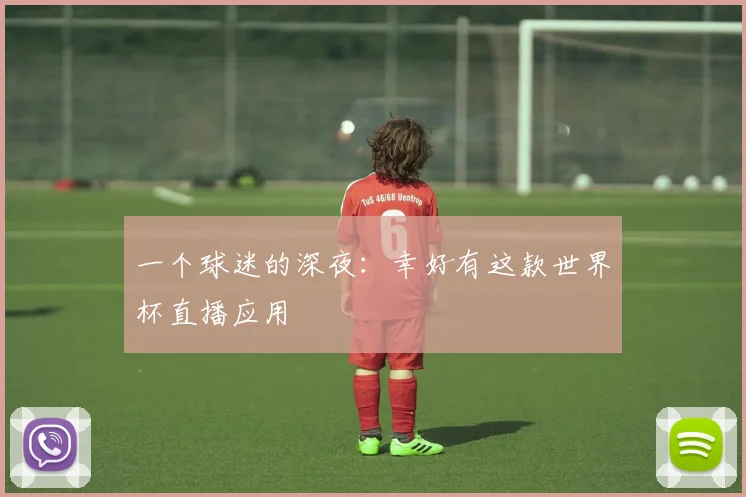 一个球迷的深夜：幸好有这款世界杯直播应用
