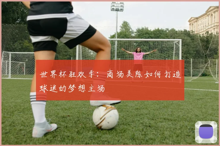 世界杯狂欢季:商场美陈如何打造球迷的梦想主场