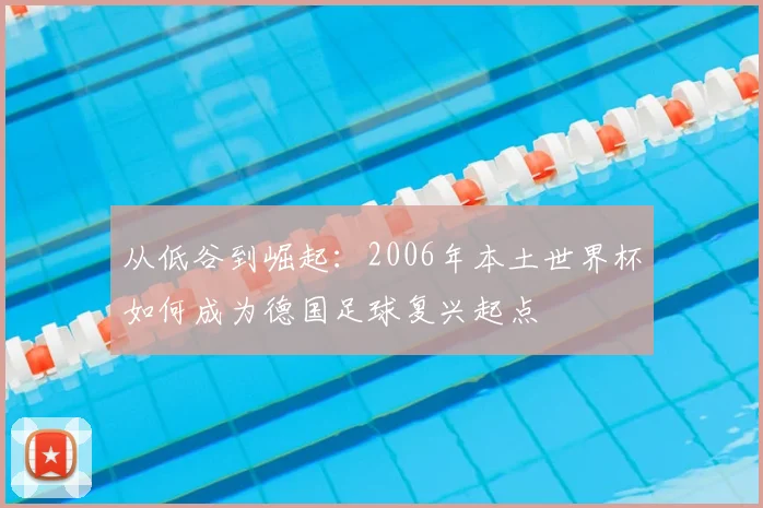 从低谷到崛起：2006年本土世界杯如何成为德国足球复兴起点