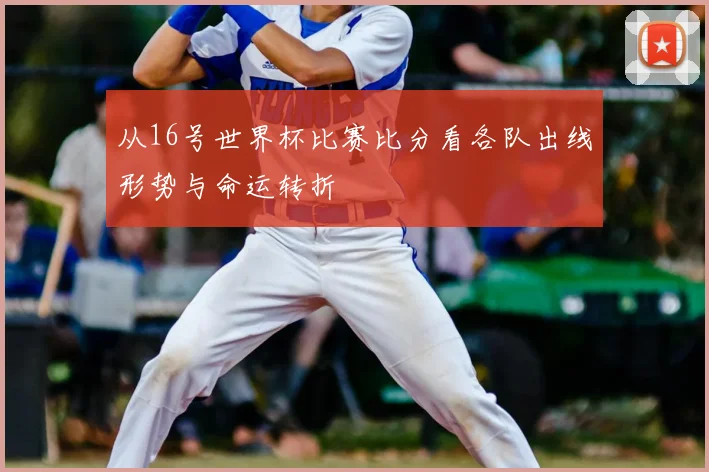 从16号世界杯比赛比分看各队出线形势与命运转折
