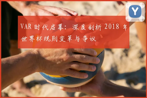 VAR 时代启幕:深度剖析 2018 年世界杯规则变革与争议