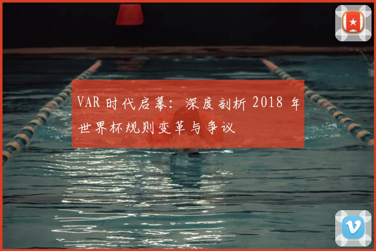 VAR 时代启幕:深度剖析 2018 年世界杯规则变革与争议