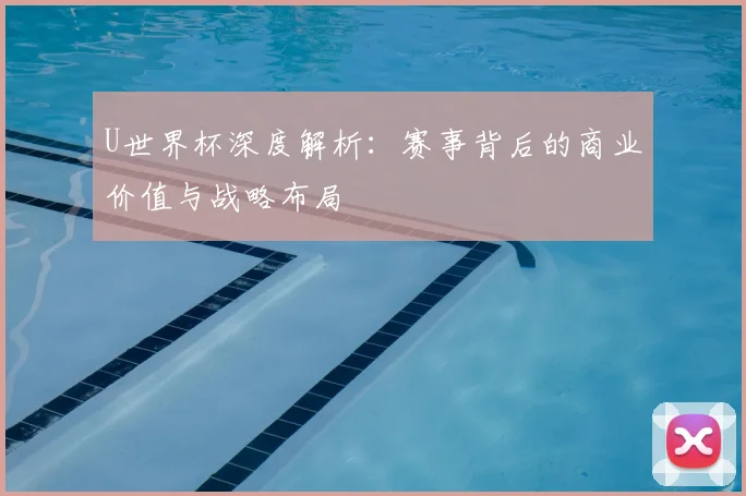 U世界杯深度解析:赛事背后的商业价值与战略布局
