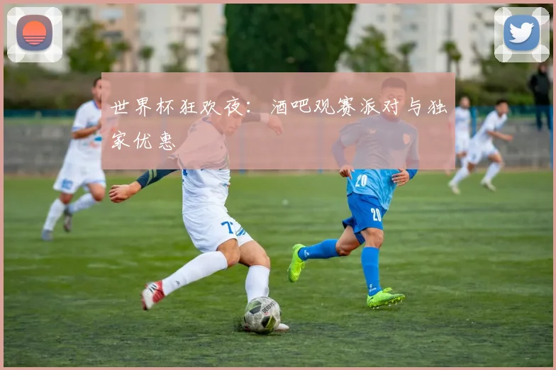 世界杯狂欢夜:酒吧观赛派对与独家优惠
