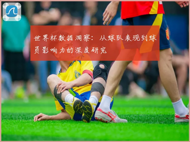世界杯数据洞察：从球队表现到球员影响力的深度研究