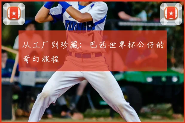 从工厂到珍藏：巴西世界杯公仔的奇幻旅程