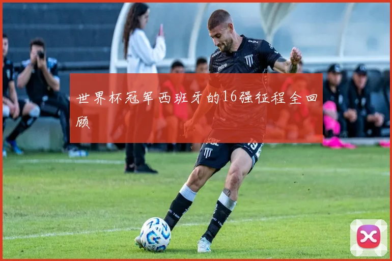世界杯冠军西班牙的16强征程全回顾