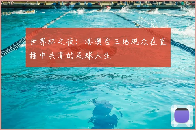 世界杯之夜:港澳台三地观众在直播中共享的足球人生