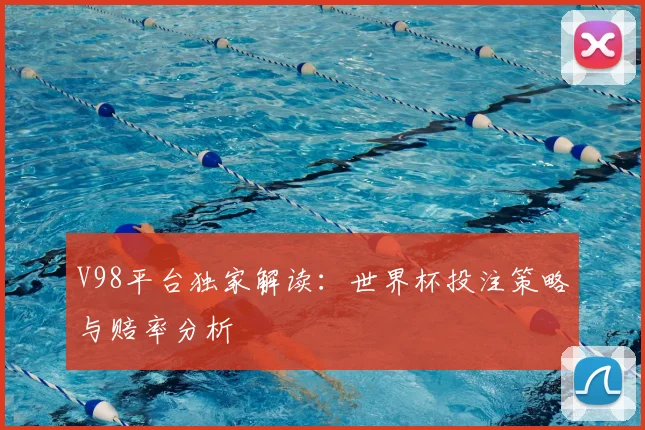 V98平台独家解读:世界杯投注策略与赔率分析