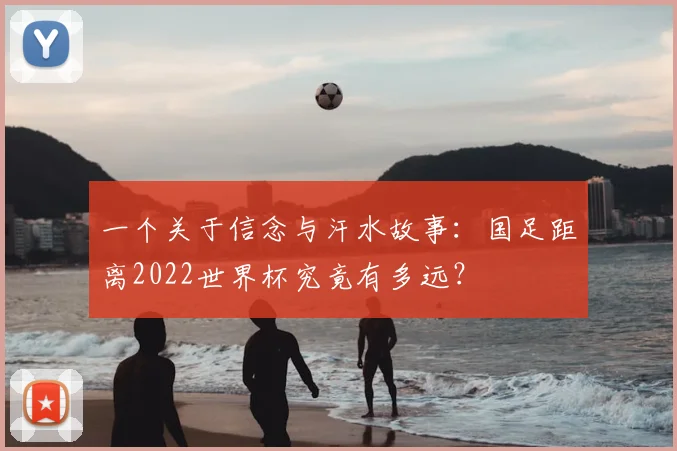 一个关于信念与汗水故事:国足距离2022世界杯究竟有多远?