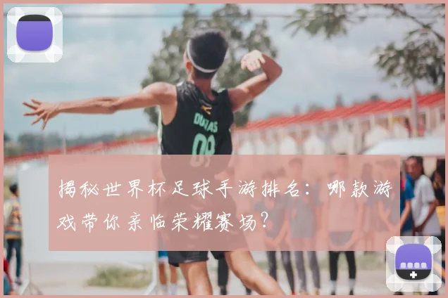 揭秘世界杯足球手游排名:哪款游戏带你亲临荣耀赛场?