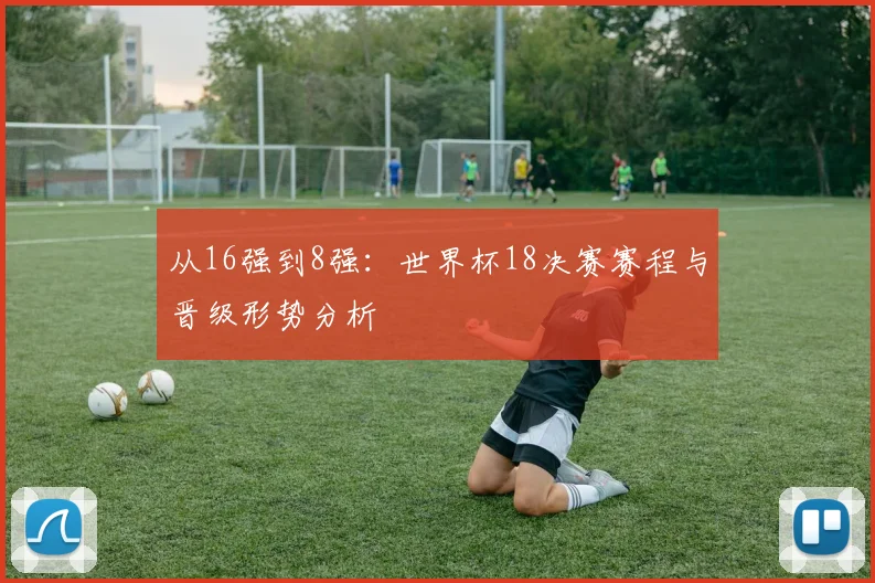 从16强到8强:世界杯18决赛赛程与晋级形势分析