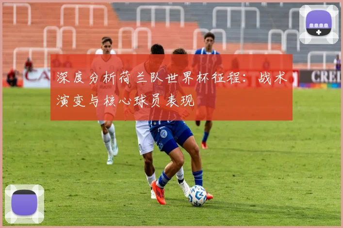 深度分析荷兰队世界杯征程：战术演变与核心球员表现