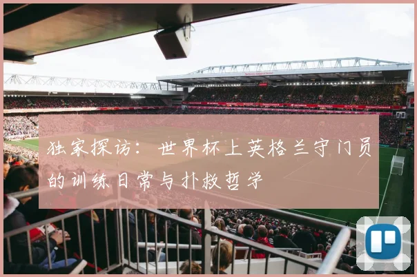 独家探访：世界杯上英格兰守门员的训练日常与扑救哲学